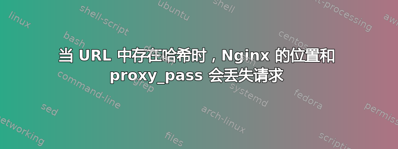 当 URL 中存在哈希时，Nginx 的位置和 proxy_pass 会丢失请求