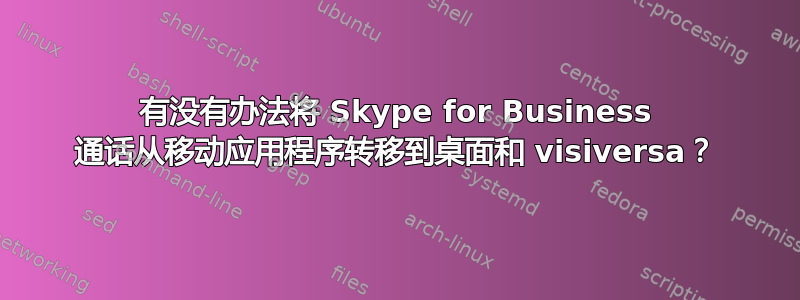 有没有办法将 Skype for Business 通话从移动应用程序转移到桌面和 visiversa？