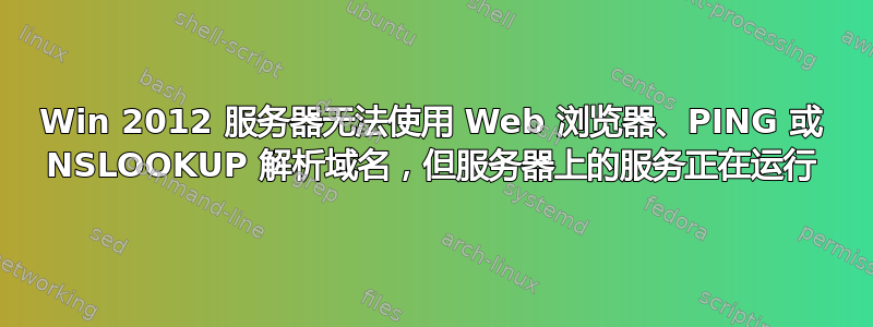 Win 2012 服务器无法使用 Web 浏览器、PING 或 NSLOOKUP 解析域名，但服务器上的服务正在运行