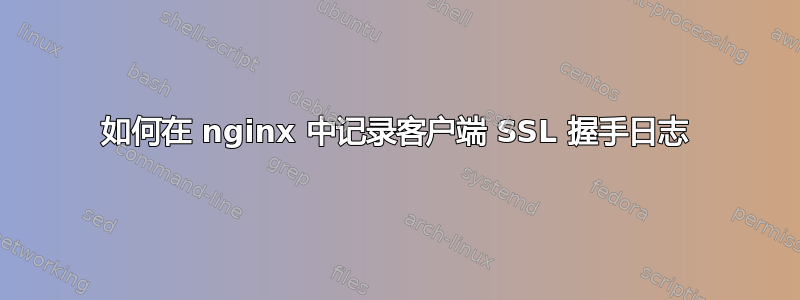 如何在 nginx 中记录客户端 SSL 握手日志