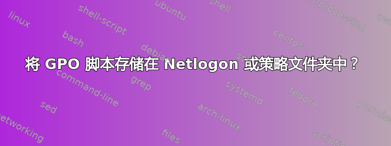 将 GPO 脚本存储在 Netlogon 或策略文件夹中？