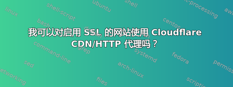 我可以对启用 SSL 的网站使用 Cloudflare CDN/HTTP 代理吗？