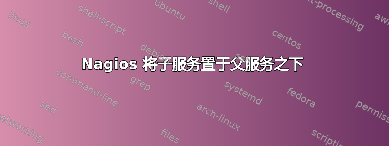 Nagios 将子服务置于父服务之下