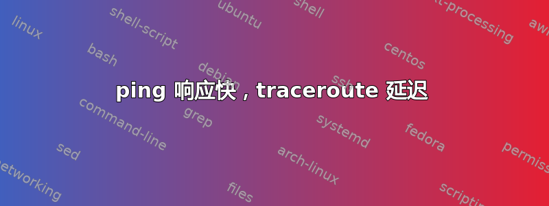 ping 响应快，traceroute 延迟