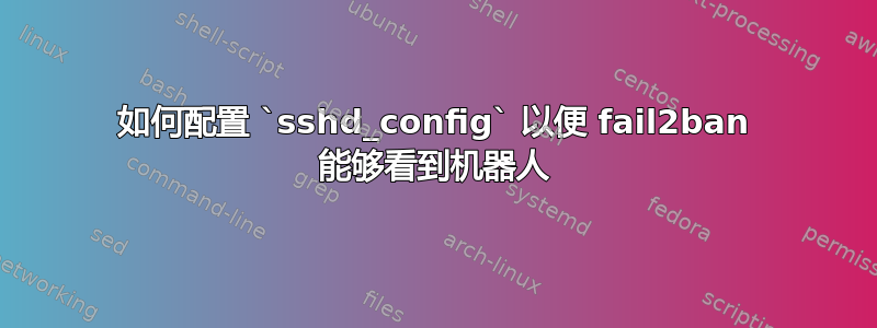 如何配置 `sshd_config` 以便 fail2ban 能够看到机器人