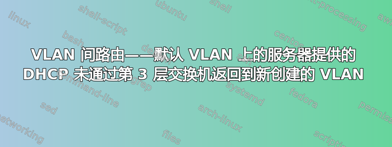 VLAN 间路由——默认 VLAN 上的服务器提供的 DHCP 未通过第 3 层交换机返回到新创建的 VLAN