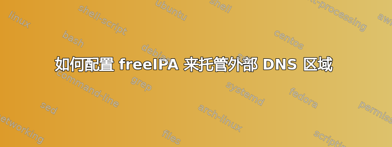 如何配置 freeIPA 来托管外部 DNS 区域