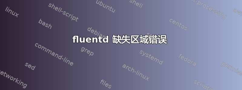 fluentd 缺失区域错误