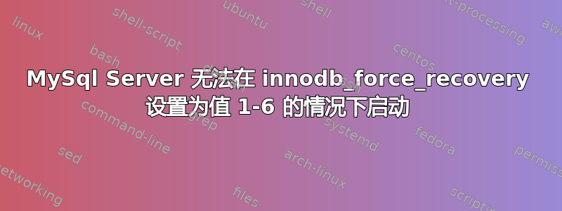 MySql Server 无法在 innodb_force_recovery 设置为值 1-6 的情况下启动