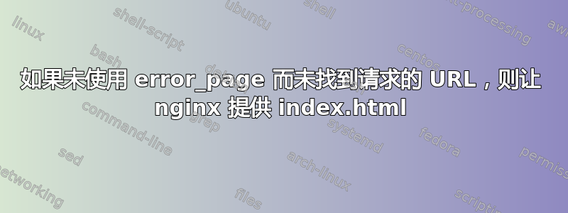 如果未使用 error_page 而未找到请求的 URL，则让 nginx 提供 index.html