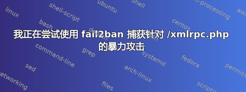 我正在尝试使用 fail2ban 捕获针对 /xmlrpc.php 的暴力攻击