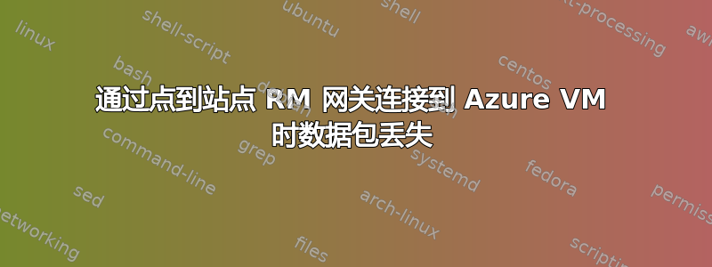 通过点到站点 RM 网关连接到 Azure VM 时数据包丢失