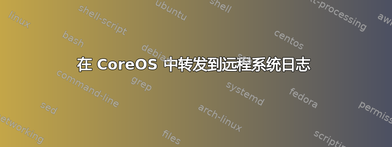 在 CoreOS 中转发到远程系统日志