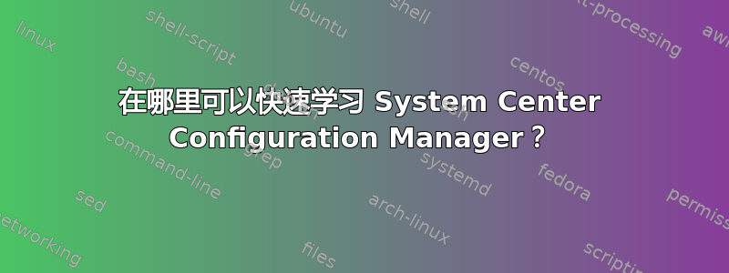 在哪里可以快速学习 System Center Configuration Manager？