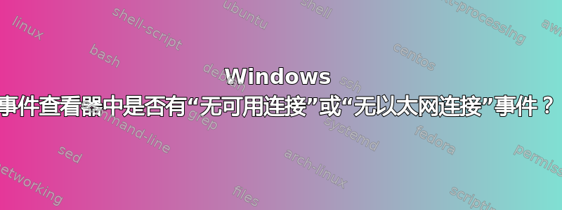 Windows 事件查看器中是否有“无可用连接”或“无以太网连接”事件？