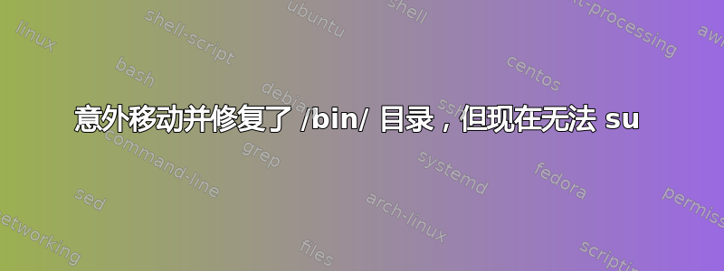 意外移动并修复了 /bin/ 目录，但现在无法 su