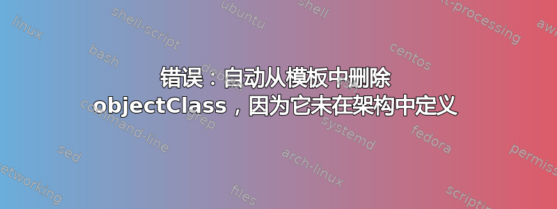 错误：自动从模板中删除 objectClass，因为它未在架构中定义