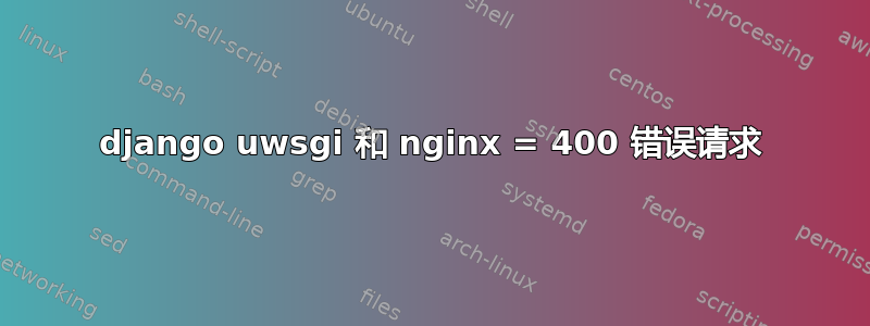 django uwsgi 和 nginx = 400 错误请求