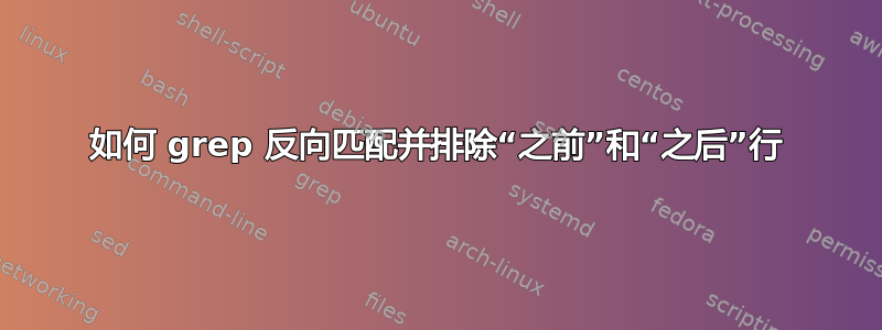 如何 grep 反向匹配并排除“之前”和“之后”行