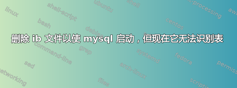 删除 ib 文件以使 mysql 启动，但现在它无法识别表