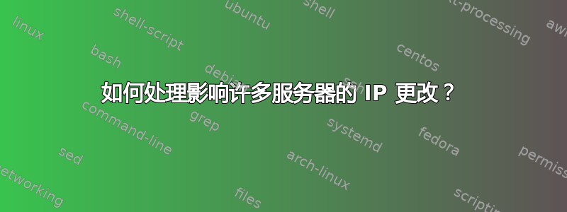 如何处理影响许多服务器的 IP 更改？