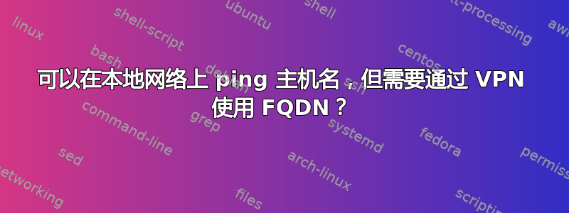 可以在本地网络上 ping 主机名，但需要通过 VPN 使用 FQDN？