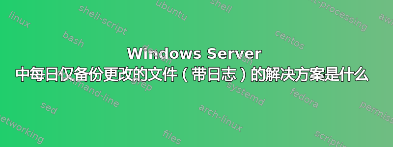 Windows Server 中每日仅备份更改的文件（带日志）的解决方案是什么 