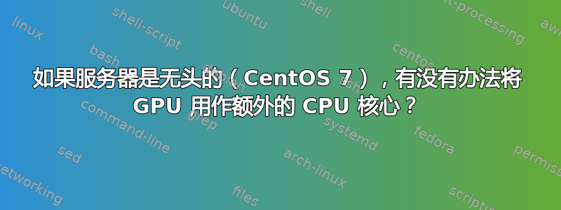 如果服务器是无头的（CentOS 7），有没有办法将 GPU 用作额外的 CPU 核心？