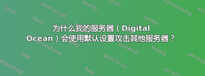 为什么我的服务器（Digital Ocean）会使用默认设置攻击其他服务器？