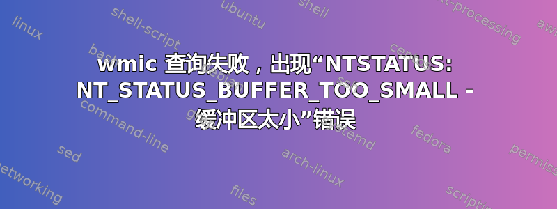 wmic 查询失败，出现“NTSTATUS: NT_STATUS_BUFFER_TOO_SMALL - 缓冲区太小”错误