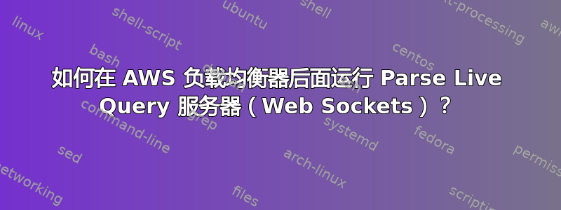 如何在 AWS 负载均衡器后面运行 Parse Live Query 服务器（Web Sockets）？