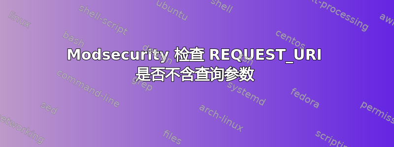 Modsecurity 检查 REQUEST_URI 是否不含查询参数