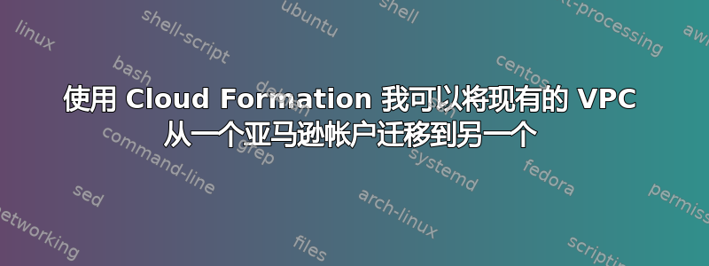 使用 Cloud Formation 我可以将现有的 VPC 从一个亚马逊帐户迁移到另一个