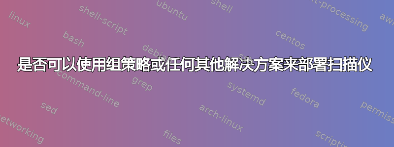 是否可以使用组策略或任何其他解决方案来部署扫描仪