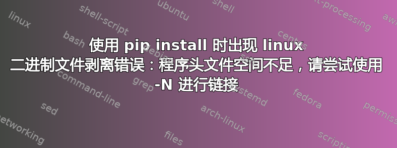 使用 pip install 时出现 linux 二进制文件剥离错误：程序头文件空间不足，请尝试使用 -N 进行链接