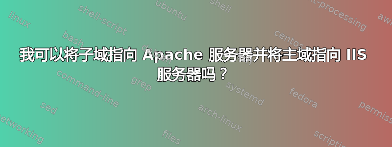 我可以将子域指向 Apache 服务器并将主域指向 IIS 服务器吗？