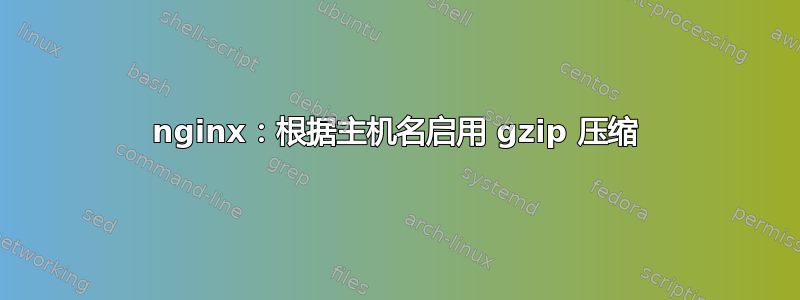 nginx：根据主机名启用 gzip 压缩