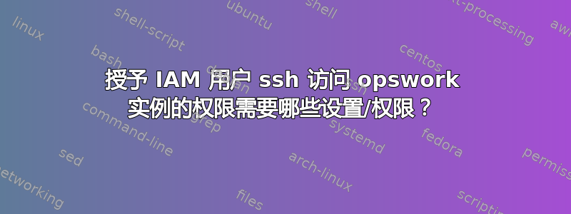 授予 IAM 用户 ssh 访问 opswork 实例的权限需要哪些设置/权限？