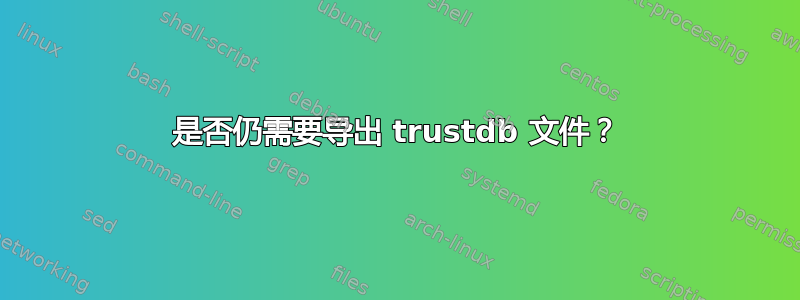 是否仍需要导出 trustdb 文件？