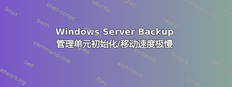 Windows Server Backup 管理单元初始化/移动速度极慢