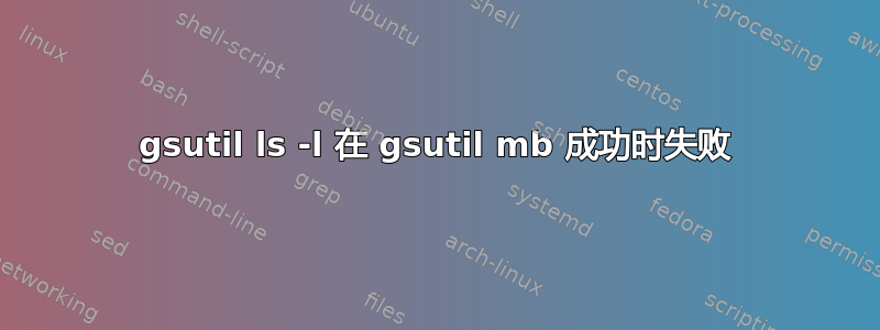 gsutil ls -l 在 gsutil mb 成功时失败