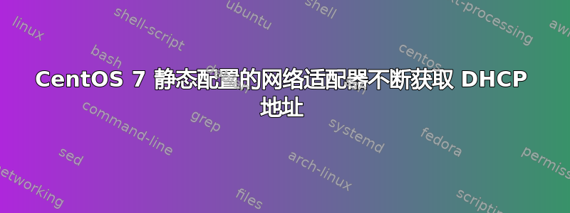 CentOS 7 静态配置的网络适配器不断获取 DHCP 地址