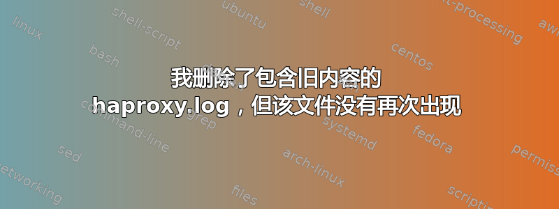 我删除了包含旧内容的 haproxy.log，但该文件没有再次出现