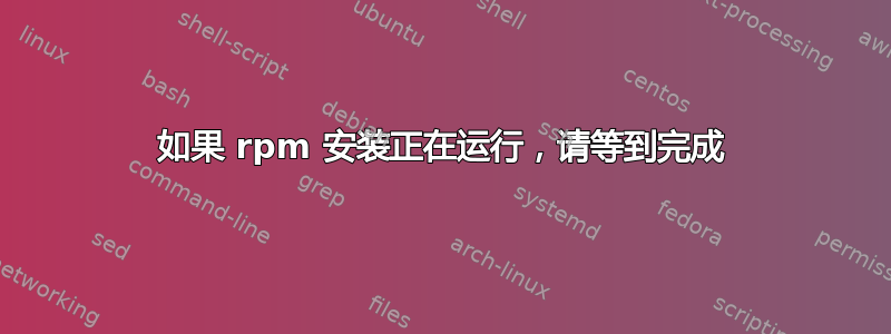 如果 rpm 安装正在运行，请等到完成