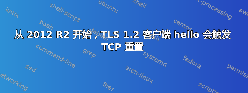 从 2012 R2 开始，TLS 1.2 客户端 hello 会触发 TCP 重置