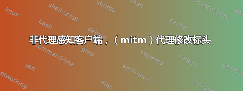 非代理感知客户端，（mitm）代理修改标头