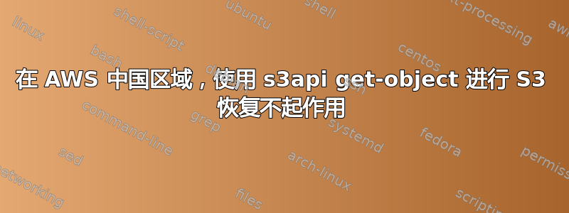 在 AWS 中国区域，使用 s3api get-object 进行 S3 恢复不起作用