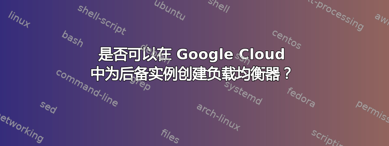 是否可以在 Google Cloud 中为后备实例创建负载均衡器？