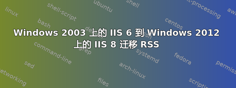 Windows 2003 上的 IIS 6 到 Windows 2012 上的 IIS 8 迁移 RSS