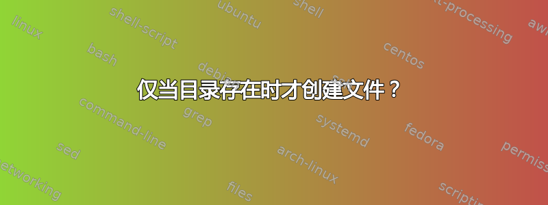 仅当目录存在时才创建文件？